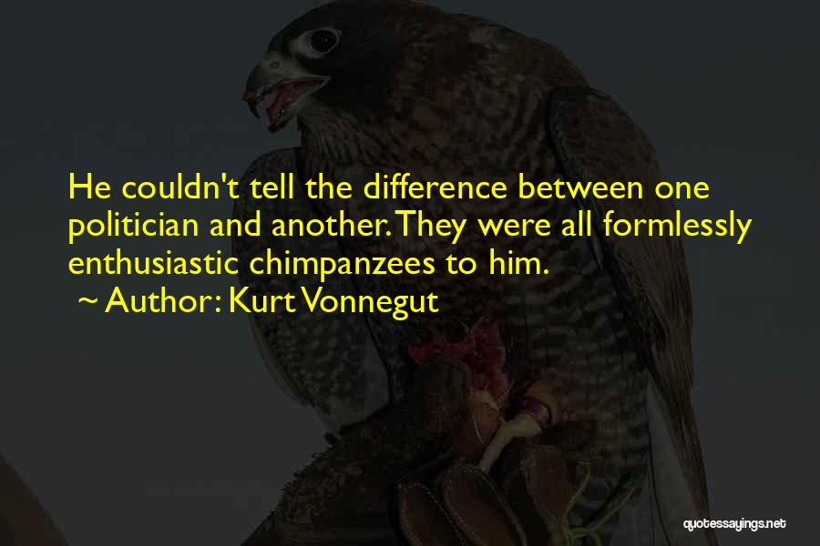 Kurt Vonnegut Quotes: He Couldn't Tell The Difference Between One Politician And Another. They Were All Formlessly Enthusiastic Chimpanzees To Him.