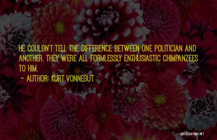 Kurt Vonnegut Quotes: He Couldn't Tell The Difference Between One Politician And Another. They Were All Formlessly Enthusiastic Chimpanzees To Him.