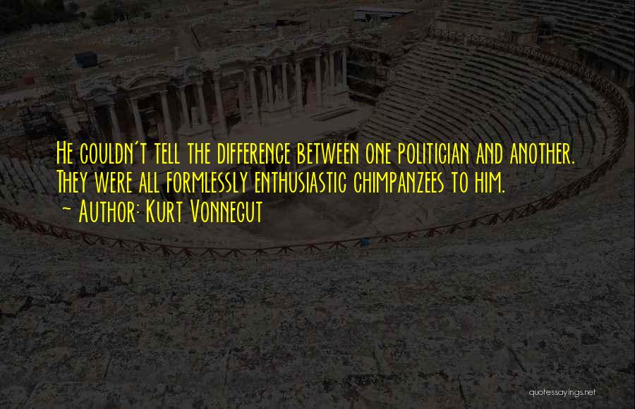 Kurt Vonnegut Quotes: He Couldn't Tell The Difference Between One Politician And Another. They Were All Formlessly Enthusiastic Chimpanzees To Him.
