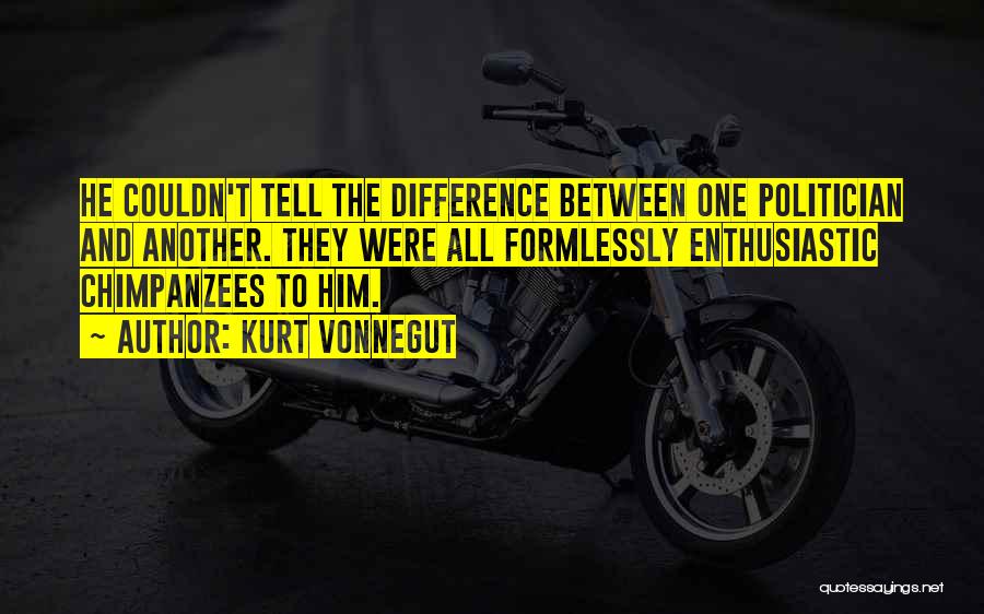 Kurt Vonnegut Quotes: He Couldn't Tell The Difference Between One Politician And Another. They Were All Formlessly Enthusiastic Chimpanzees To Him.