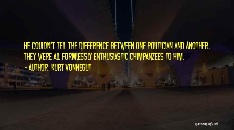 Kurt Vonnegut Quotes: He Couldn't Tell The Difference Between One Politician And Another. They Were All Formlessly Enthusiastic Chimpanzees To Him.