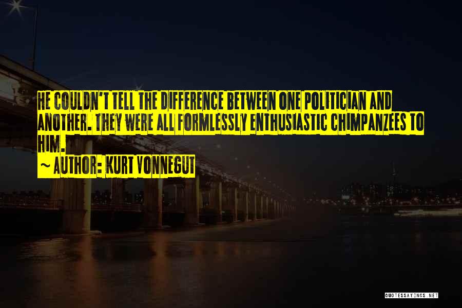 Kurt Vonnegut Quotes: He Couldn't Tell The Difference Between One Politician And Another. They Were All Formlessly Enthusiastic Chimpanzees To Him.