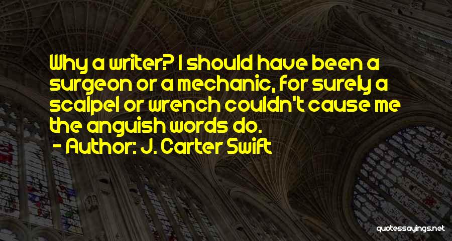 J. Carter Swift Quotes: Why A Writer? I Should Have Been A Surgeon Or A Mechanic, For Surely A Scalpel Or Wrench Couldn't Cause