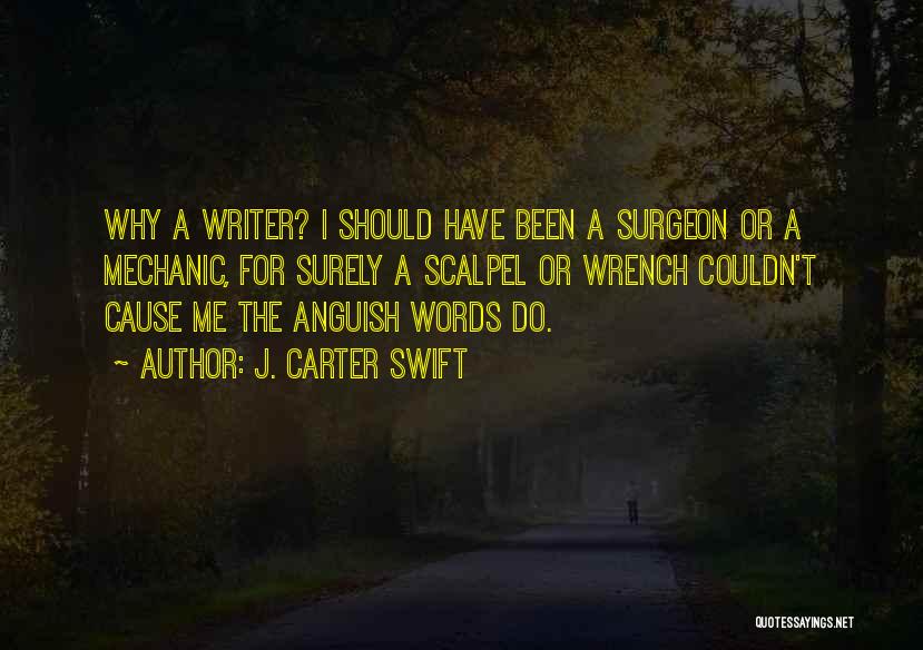 J. Carter Swift Quotes: Why A Writer? I Should Have Been A Surgeon Or A Mechanic, For Surely A Scalpel Or Wrench Couldn't Cause