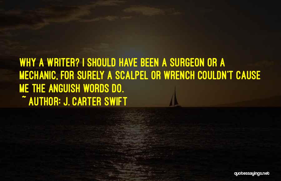 J. Carter Swift Quotes: Why A Writer? I Should Have Been A Surgeon Or A Mechanic, For Surely A Scalpel Or Wrench Couldn't Cause