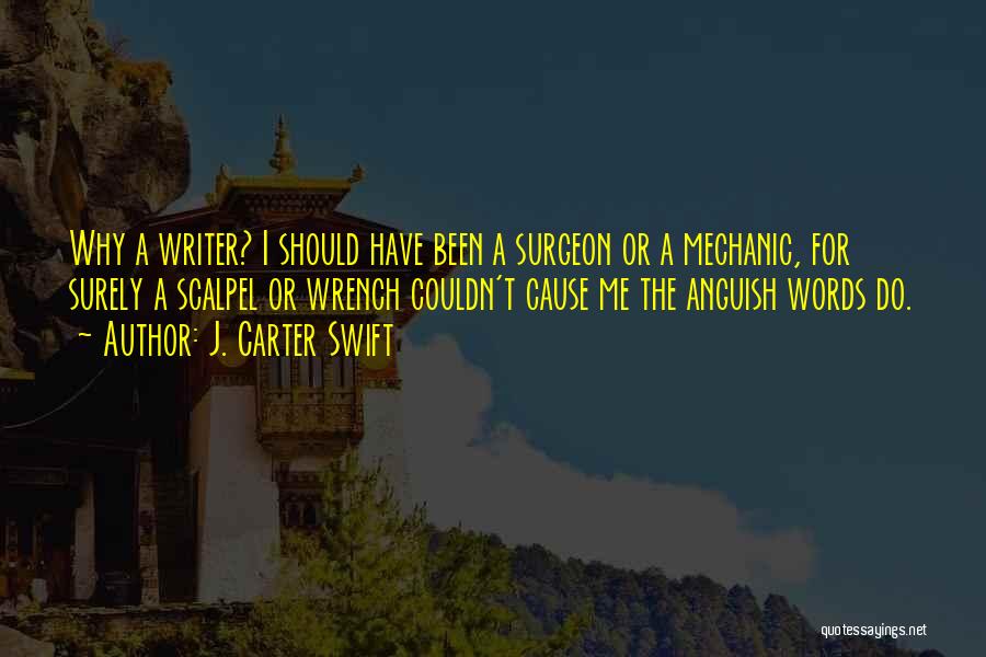 J. Carter Swift Quotes: Why A Writer? I Should Have Been A Surgeon Or A Mechanic, For Surely A Scalpel Or Wrench Couldn't Cause