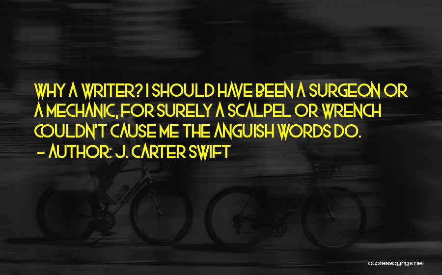 J. Carter Swift Quotes: Why A Writer? I Should Have Been A Surgeon Or A Mechanic, For Surely A Scalpel Or Wrench Couldn't Cause