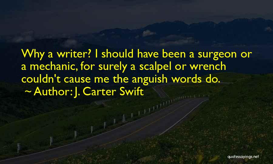 J. Carter Swift Quotes: Why A Writer? I Should Have Been A Surgeon Or A Mechanic, For Surely A Scalpel Or Wrench Couldn't Cause