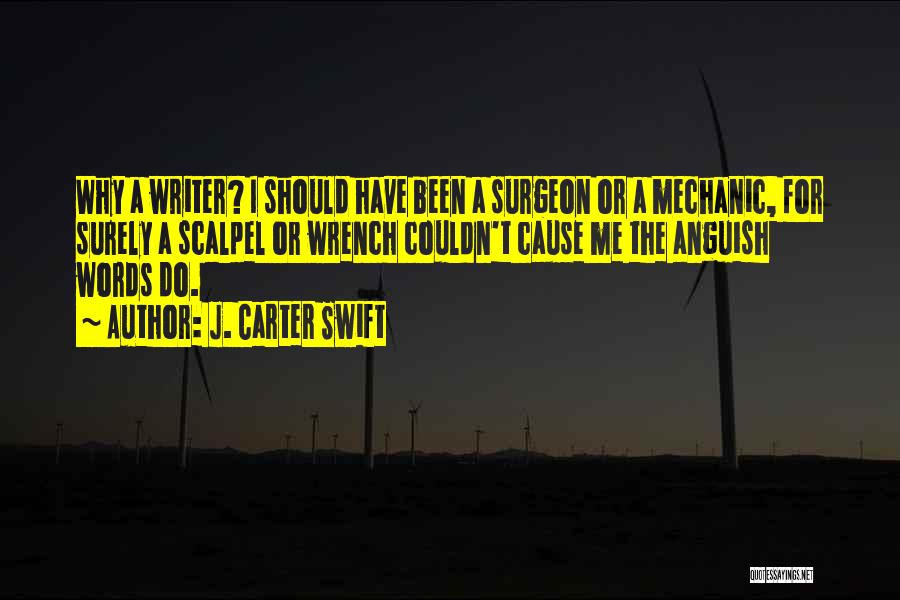 J. Carter Swift Quotes: Why A Writer? I Should Have Been A Surgeon Or A Mechanic, For Surely A Scalpel Or Wrench Couldn't Cause