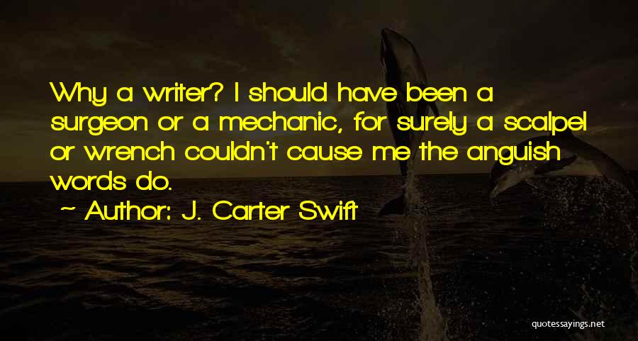 J. Carter Swift Quotes: Why A Writer? I Should Have Been A Surgeon Or A Mechanic, For Surely A Scalpel Or Wrench Couldn't Cause