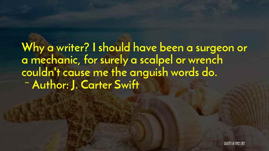 J. Carter Swift Quotes: Why A Writer? I Should Have Been A Surgeon Or A Mechanic, For Surely A Scalpel Or Wrench Couldn't Cause