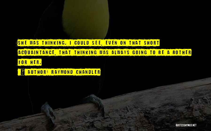 Raymond Chandler Quotes: She Was Thinking. I Could See, Even On That Short Acquaintance, That Thinking Was Always Going To Be A Bother