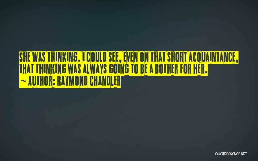 Raymond Chandler Quotes: She Was Thinking. I Could See, Even On That Short Acquaintance, That Thinking Was Always Going To Be A Bother