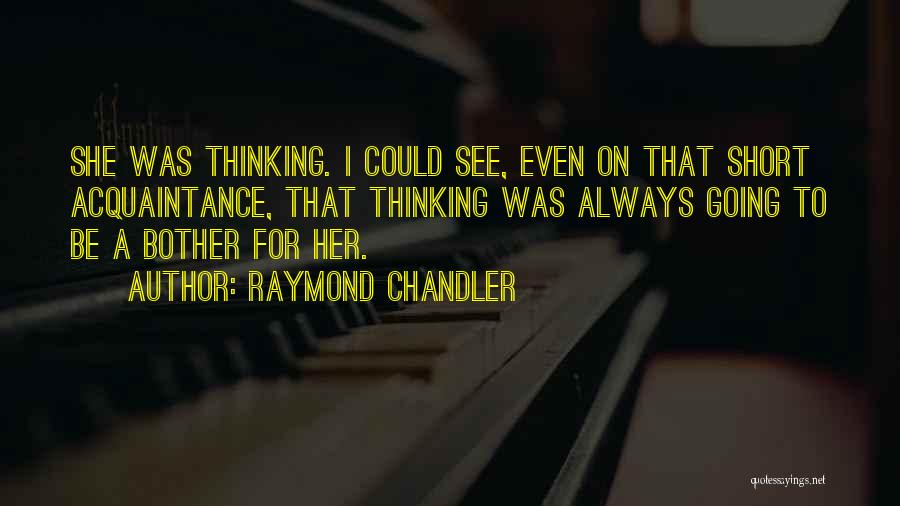 Raymond Chandler Quotes: She Was Thinking. I Could See, Even On That Short Acquaintance, That Thinking Was Always Going To Be A Bother