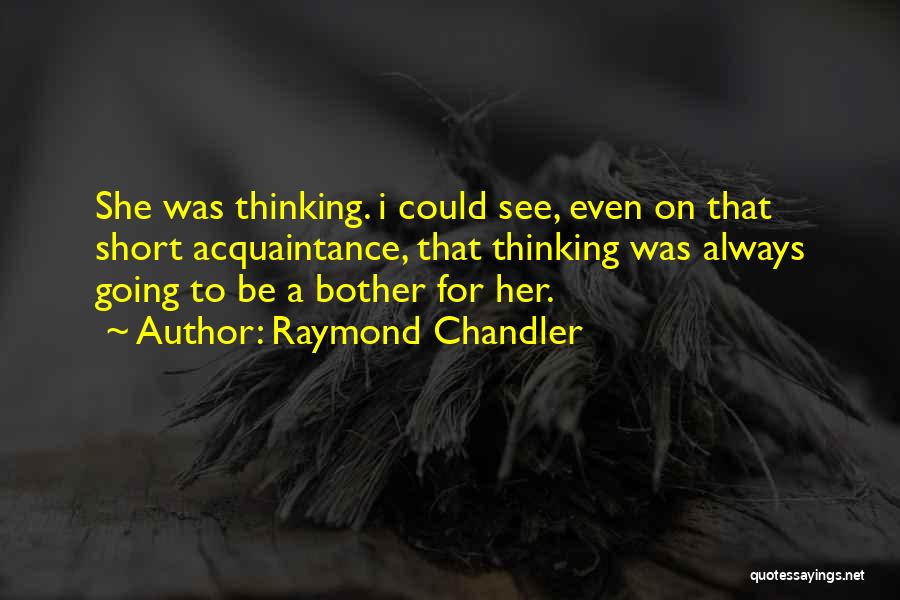 Raymond Chandler Quotes: She Was Thinking. I Could See, Even On That Short Acquaintance, That Thinking Was Always Going To Be A Bother