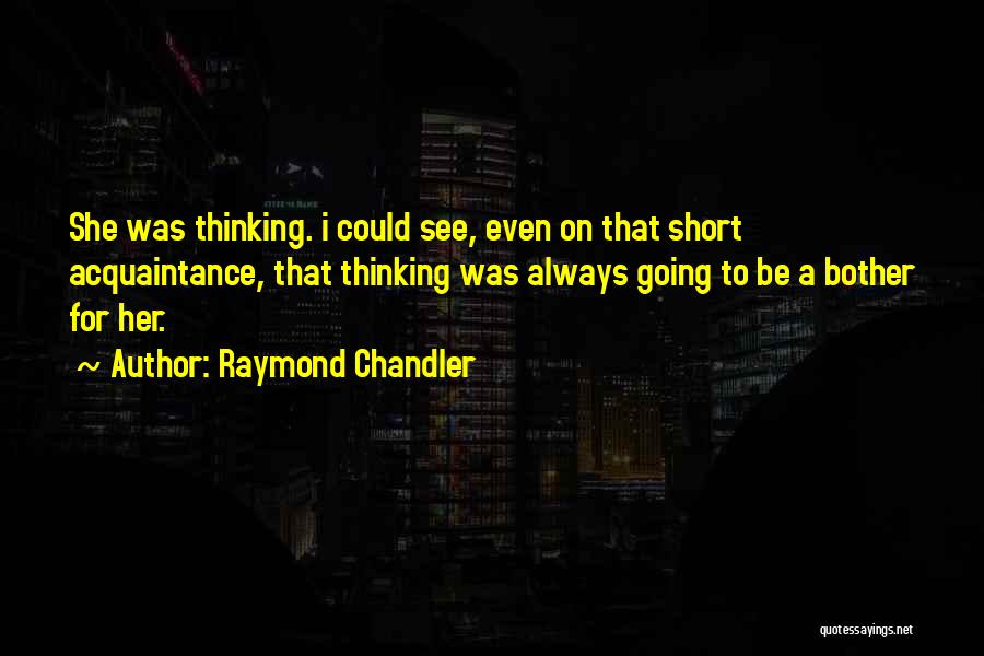 Raymond Chandler Quotes: She Was Thinking. I Could See, Even On That Short Acquaintance, That Thinking Was Always Going To Be A Bother