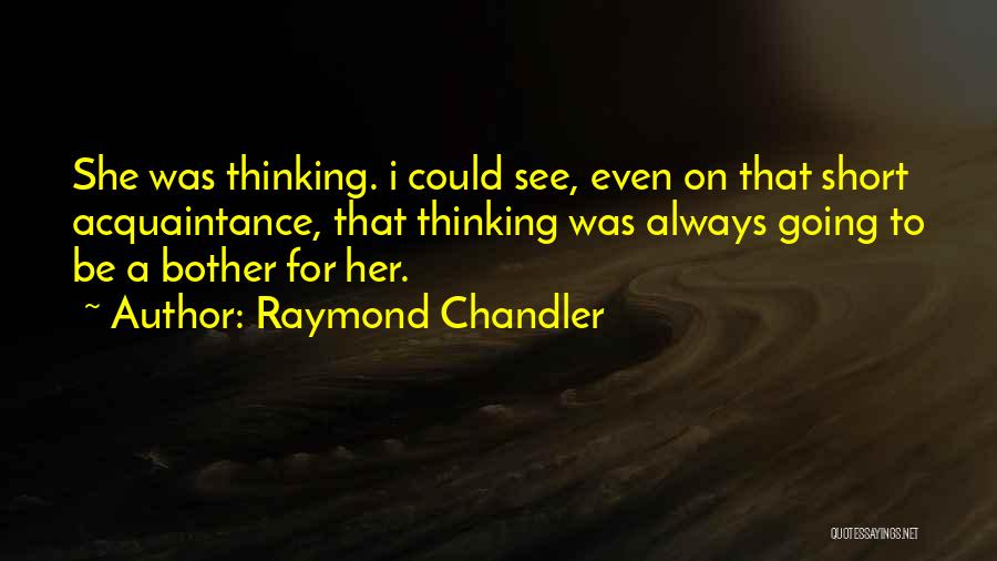 Raymond Chandler Quotes: She Was Thinking. I Could See, Even On That Short Acquaintance, That Thinking Was Always Going To Be A Bother