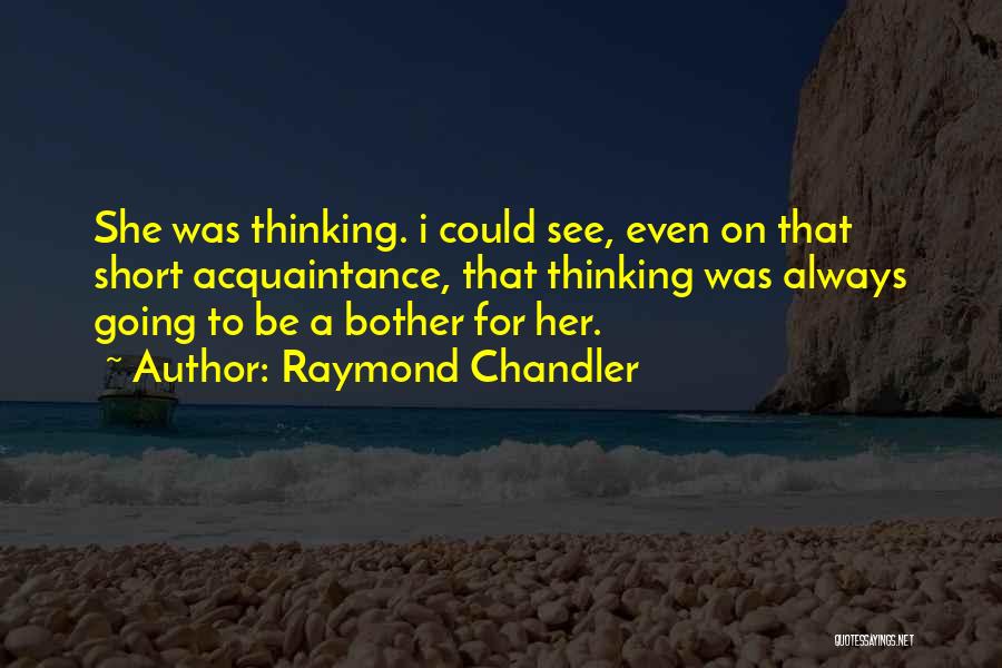 Raymond Chandler Quotes: She Was Thinking. I Could See, Even On That Short Acquaintance, That Thinking Was Always Going To Be A Bother