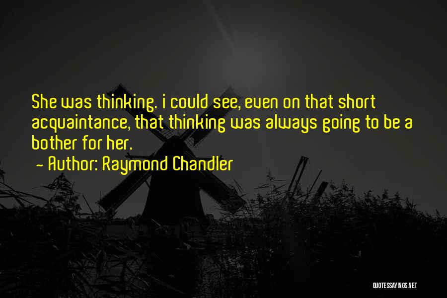 Raymond Chandler Quotes: She Was Thinking. I Could See, Even On That Short Acquaintance, That Thinking Was Always Going To Be A Bother