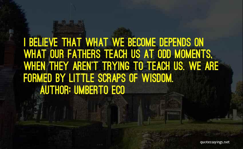 Umberto Eco Quotes: I Believe That What We Become Depends On What Our Fathers Teach Us At Odd Moments, When They Aren't Trying