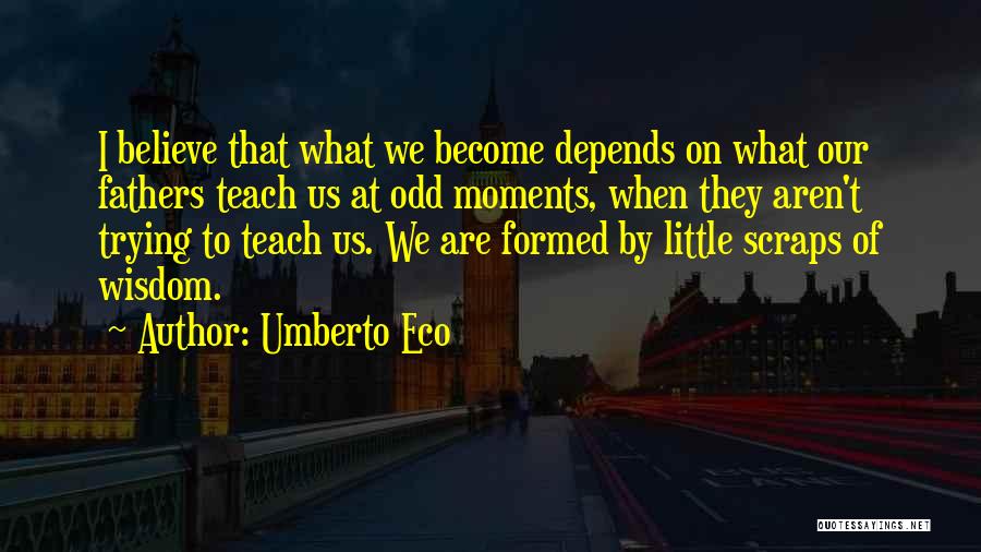Umberto Eco Quotes: I Believe That What We Become Depends On What Our Fathers Teach Us At Odd Moments, When They Aren't Trying