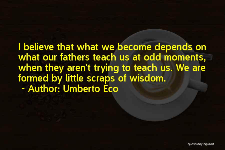 Umberto Eco Quotes: I Believe That What We Become Depends On What Our Fathers Teach Us At Odd Moments, When They Aren't Trying