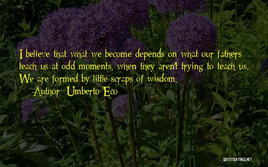 Umberto Eco Quotes: I Believe That What We Become Depends On What Our Fathers Teach Us At Odd Moments, When They Aren't Trying