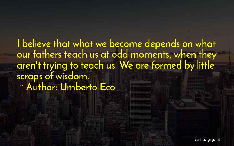 Umberto Eco Quotes: I Believe That What We Become Depends On What Our Fathers Teach Us At Odd Moments, When They Aren't Trying