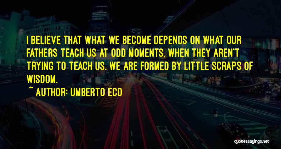 Umberto Eco Quotes: I Believe That What We Become Depends On What Our Fathers Teach Us At Odd Moments, When They Aren't Trying