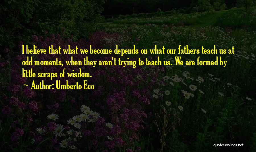 Umberto Eco Quotes: I Believe That What We Become Depends On What Our Fathers Teach Us At Odd Moments, When They Aren't Trying