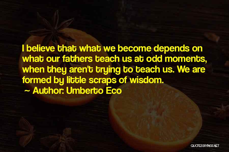 Umberto Eco Quotes: I Believe That What We Become Depends On What Our Fathers Teach Us At Odd Moments, When They Aren't Trying