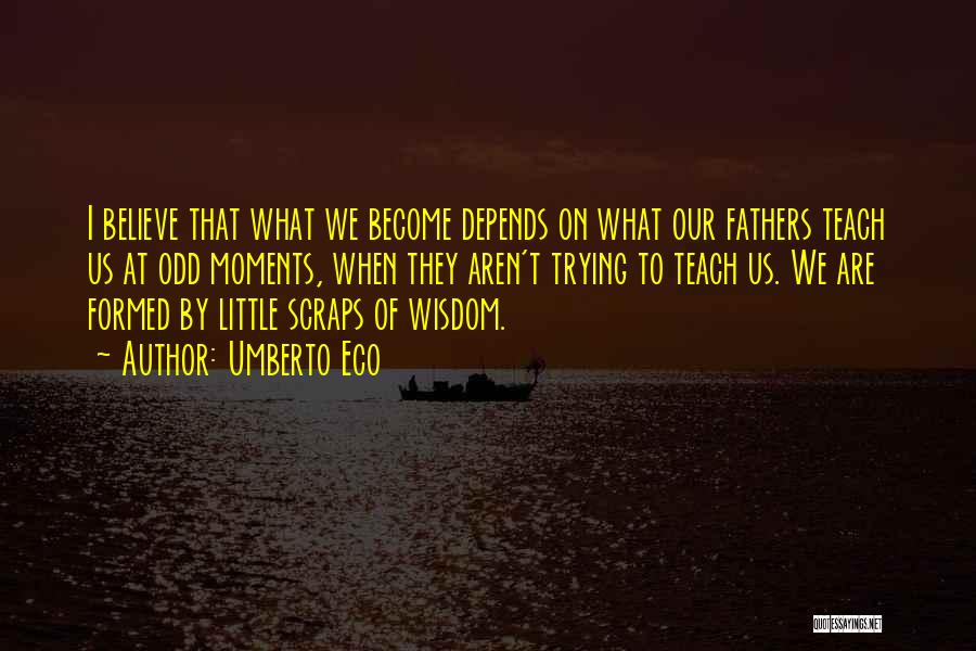 Umberto Eco Quotes: I Believe That What We Become Depends On What Our Fathers Teach Us At Odd Moments, When They Aren't Trying
