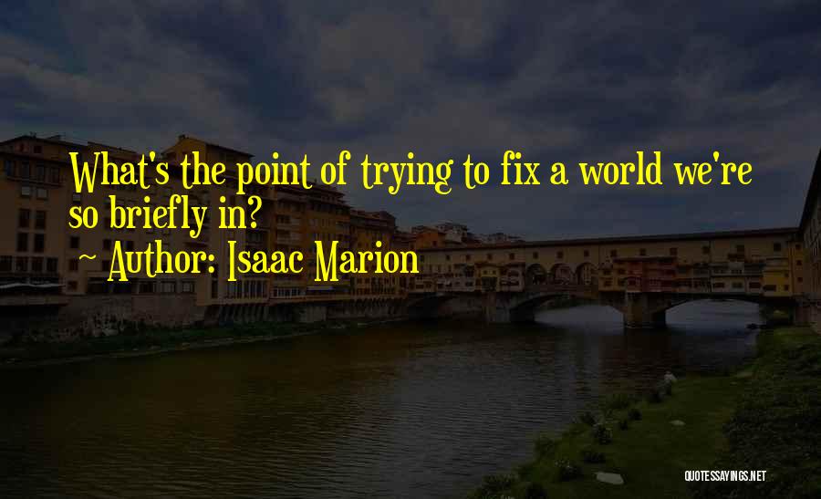 Isaac Marion Quotes: What's The Point Of Trying To Fix A World We're So Briefly In?