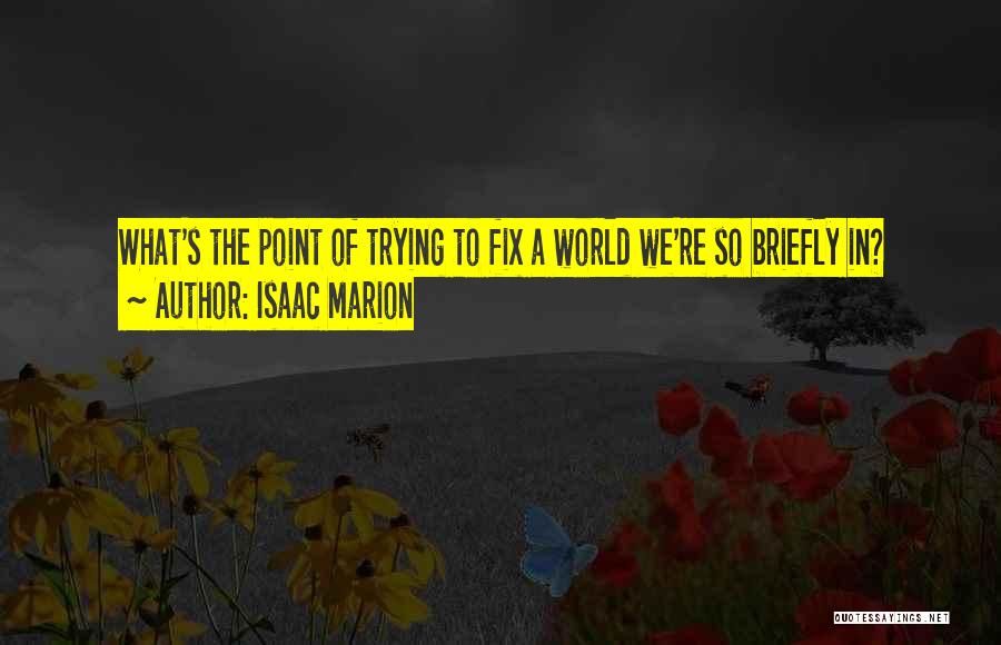 Isaac Marion Quotes: What's The Point Of Trying To Fix A World We're So Briefly In?