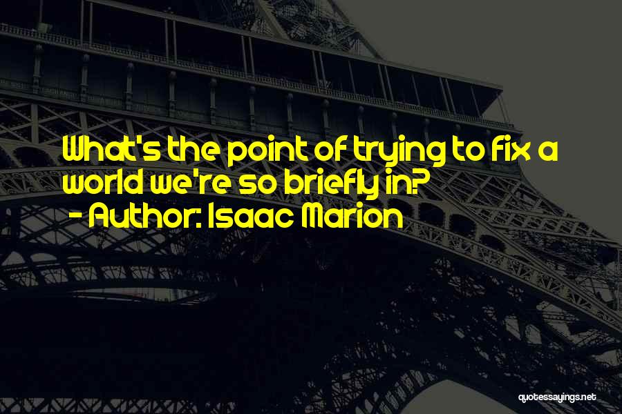 Isaac Marion Quotes: What's The Point Of Trying To Fix A World We're So Briefly In?