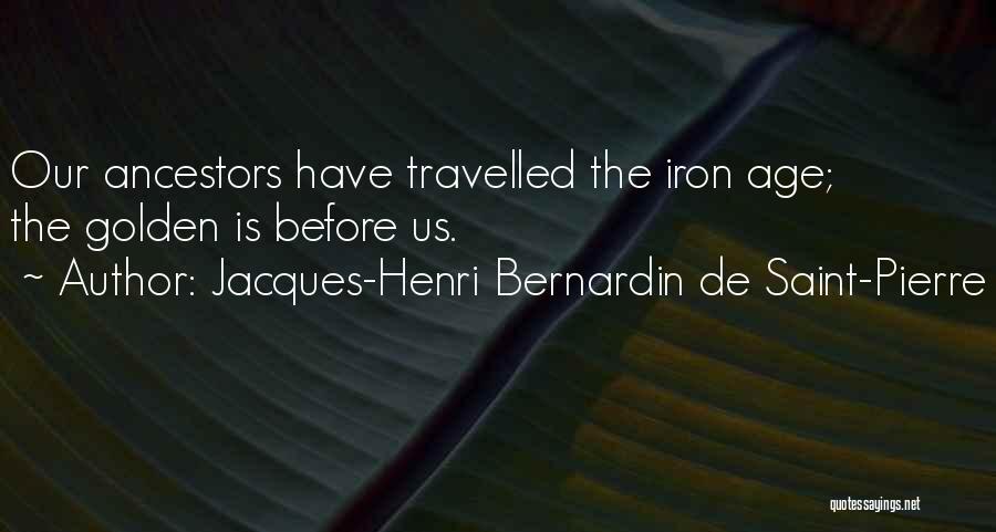 Jacques-Henri Bernardin De Saint-Pierre Quotes: Our Ancestors Have Travelled The Iron Age; The Golden Is Before Us.