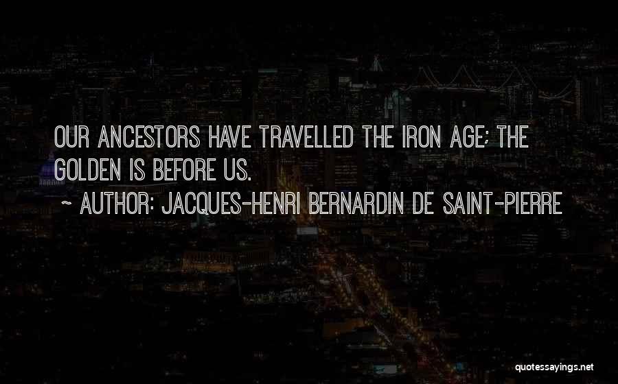 Jacques-Henri Bernardin De Saint-Pierre Quotes: Our Ancestors Have Travelled The Iron Age; The Golden Is Before Us.