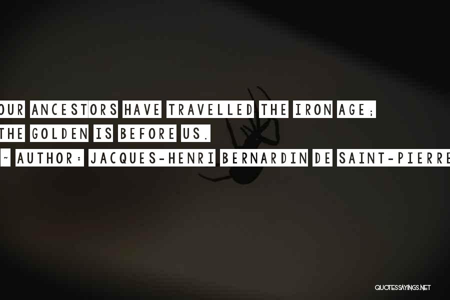 Jacques-Henri Bernardin De Saint-Pierre Quotes: Our Ancestors Have Travelled The Iron Age; The Golden Is Before Us.