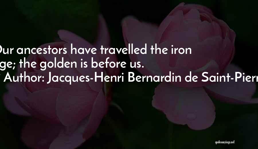 Jacques-Henri Bernardin De Saint-Pierre Quotes: Our Ancestors Have Travelled The Iron Age; The Golden Is Before Us.