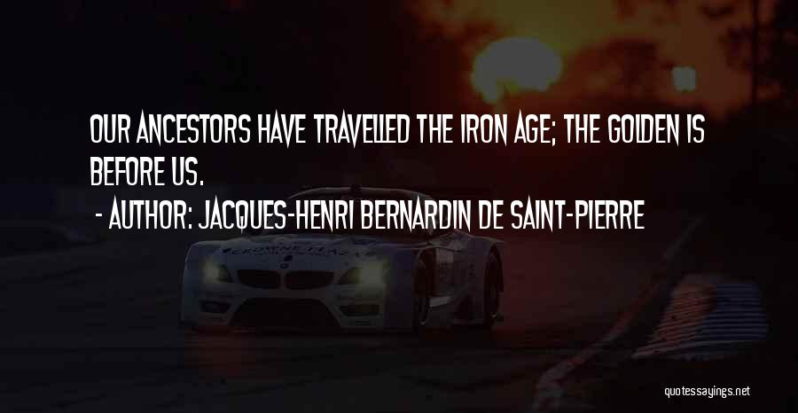 Jacques-Henri Bernardin De Saint-Pierre Quotes: Our Ancestors Have Travelled The Iron Age; The Golden Is Before Us.