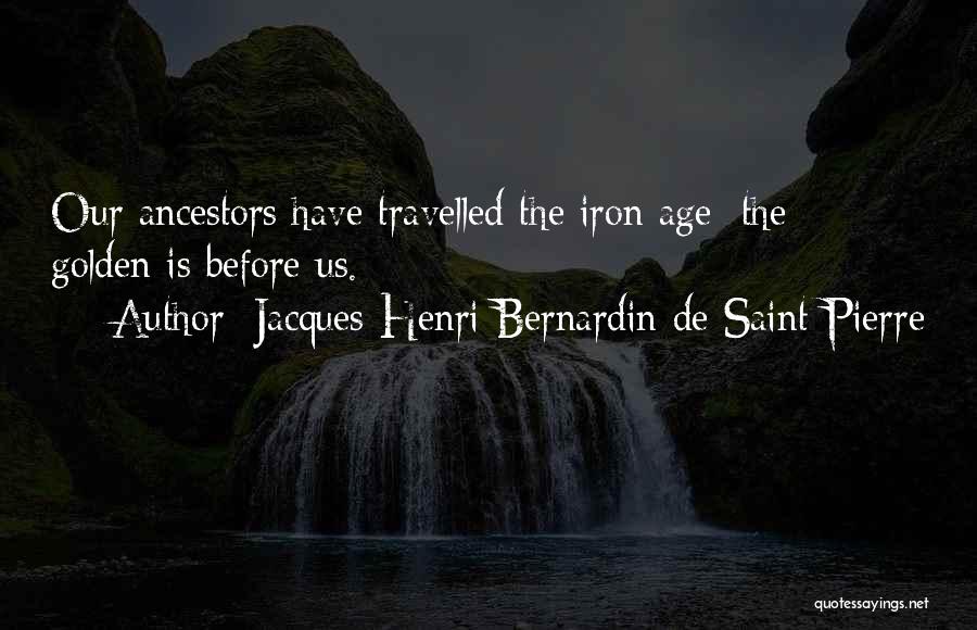 Jacques-Henri Bernardin De Saint-Pierre Quotes: Our Ancestors Have Travelled The Iron Age; The Golden Is Before Us.