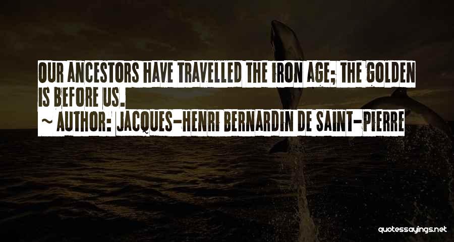 Jacques-Henri Bernardin De Saint-Pierre Quotes: Our Ancestors Have Travelled The Iron Age; The Golden Is Before Us.