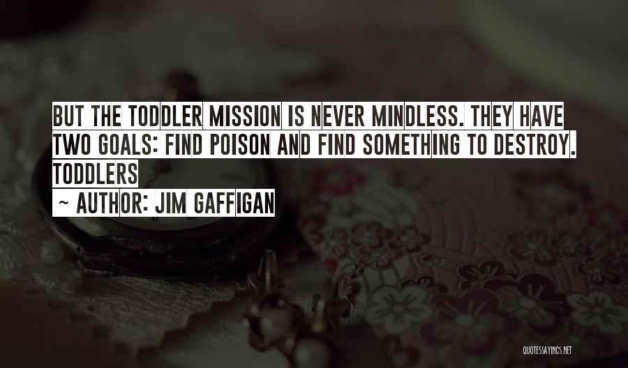 Jim Gaffigan Quotes: But The Toddler Mission Is Never Mindless. They Have Two Goals: Find Poison And Find Something To Destroy. Toddlers