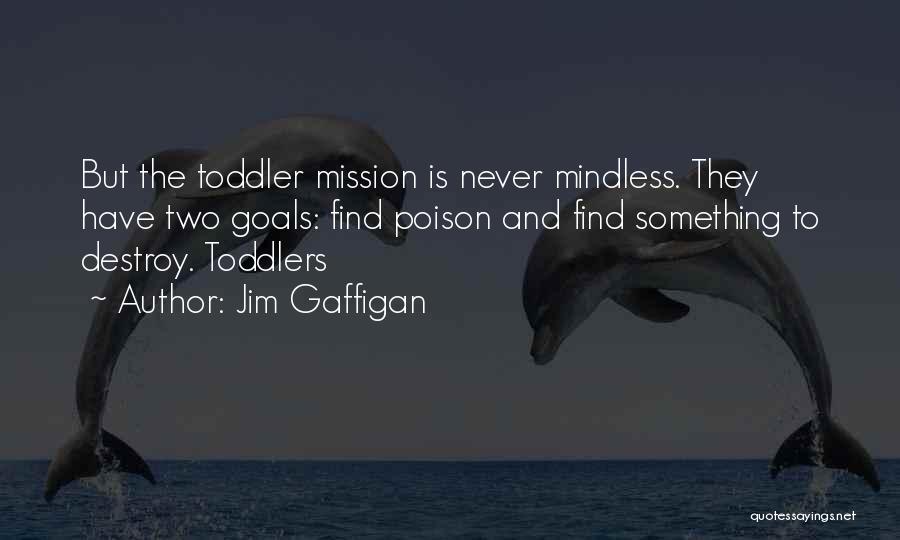 Jim Gaffigan Quotes: But The Toddler Mission Is Never Mindless. They Have Two Goals: Find Poison And Find Something To Destroy. Toddlers
