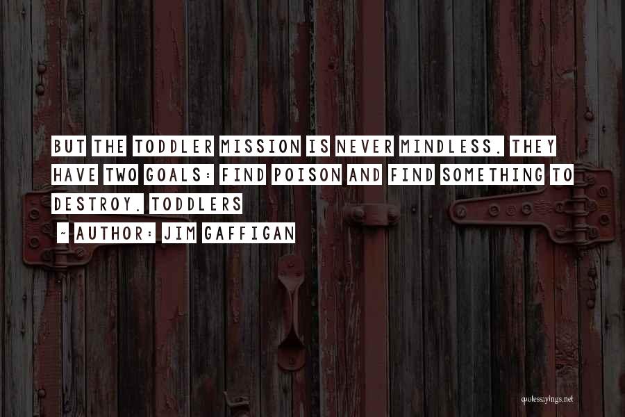 Jim Gaffigan Quotes: But The Toddler Mission Is Never Mindless. They Have Two Goals: Find Poison And Find Something To Destroy. Toddlers