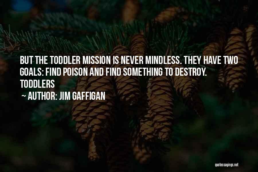 Jim Gaffigan Quotes: But The Toddler Mission Is Never Mindless. They Have Two Goals: Find Poison And Find Something To Destroy. Toddlers