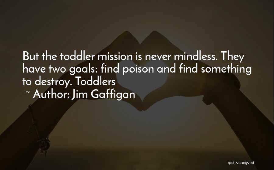 Jim Gaffigan Quotes: But The Toddler Mission Is Never Mindless. They Have Two Goals: Find Poison And Find Something To Destroy. Toddlers