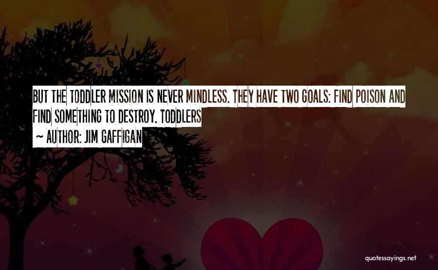Jim Gaffigan Quotes: But The Toddler Mission Is Never Mindless. They Have Two Goals: Find Poison And Find Something To Destroy. Toddlers