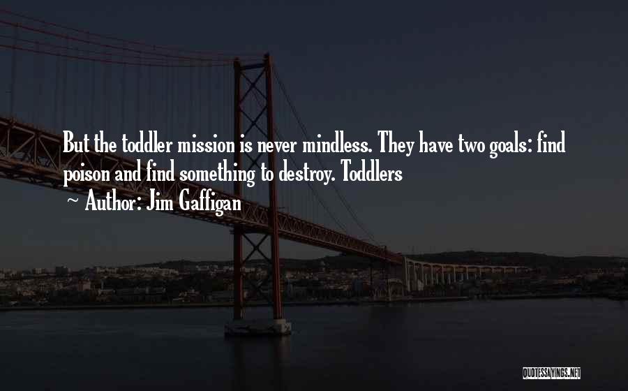 Jim Gaffigan Quotes: But The Toddler Mission Is Never Mindless. They Have Two Goals: Find Poison And Find Something To Destroy. Toddlers