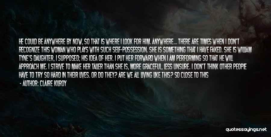 Claire Kilroy Quotes: He Could Be Anywhere By Now, So That Is Where I Look For Him. Anywhere... There Are Times When I